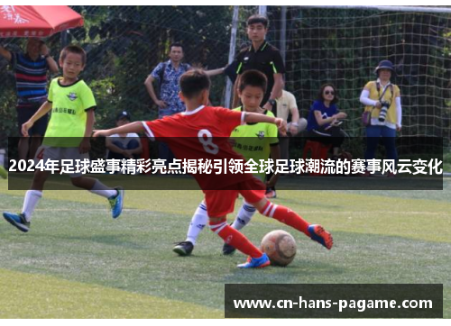 2024年足球盛事精彩亮点揭秘引领全球足球潮流的赛事风云变化