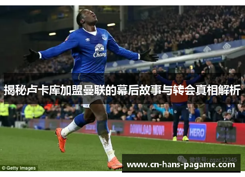 揭秘卢卡库加盟曼联的幕后故事与转会真相解析