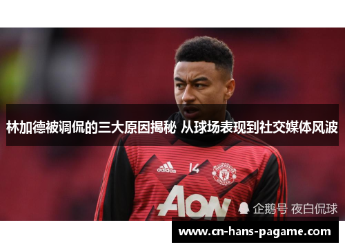 林加德被调侃的三大原因揭秘 从球场表现到社交媒体风波