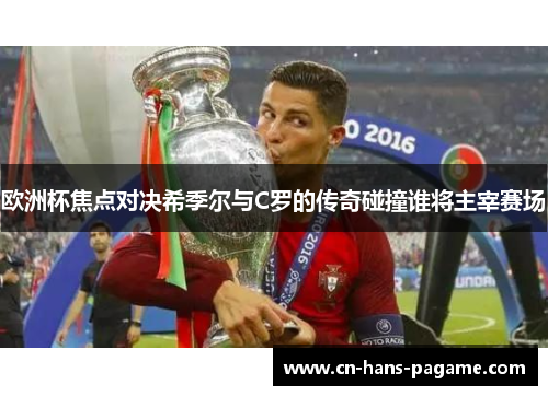 欧洲杯焦点对决希季尔与C罗的传奇碰撞谁将主宰赛场