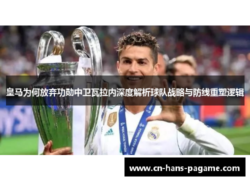 皇马为何放弃功勋中卫瓦拉内深度解析球队战略与防线重塑逻辑