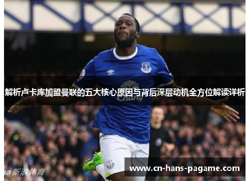 解析卢卡库加盟曼联的五大核心原因与背后深层动机全方位解读详析
