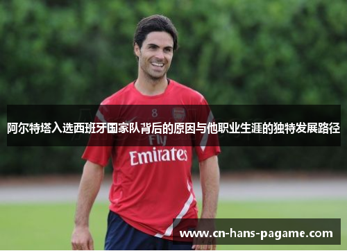 阿尔特塔入选西班牙国家队背后的原因与他职业生涯的独特发展路径