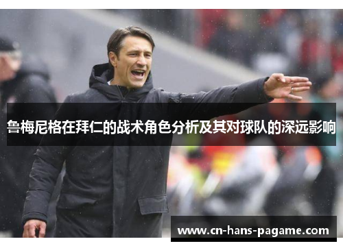 鲁梅尼格在拜仁的战术角色分析及其对球队的深远影响