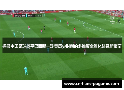 探寻中国足球战平巴西那一珍贵历史时刻的多维度全景化路径新指南