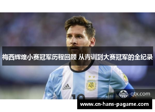 梅西辉煌小赛冠军历程回顾 从青训到大赛冠军的全纪录