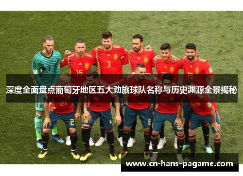 深度全面盘点葡萄牙地区五大劲旅球队名称与历史渊源全景揭秘