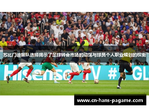 苏比门迪留队选择揭示了足球转会市场的动荡与球员个人职业规划的权衡