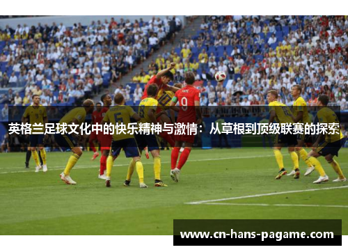 英格兰足球文化中的快乐精神与激情：从草根到顶级联赛的探索