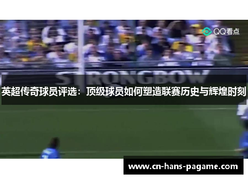 英超传奇球员评选：顶级球员如何塑造联赛历史与辉煌时刻
