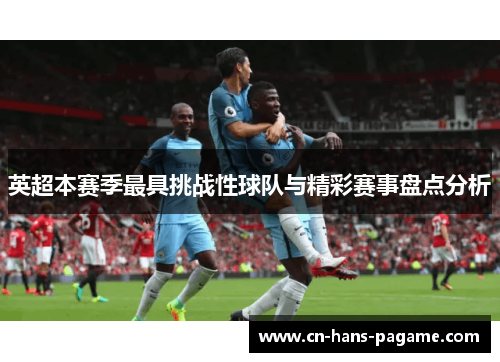英超本赛季最具挑战性球队与精彩赛事盘点分析