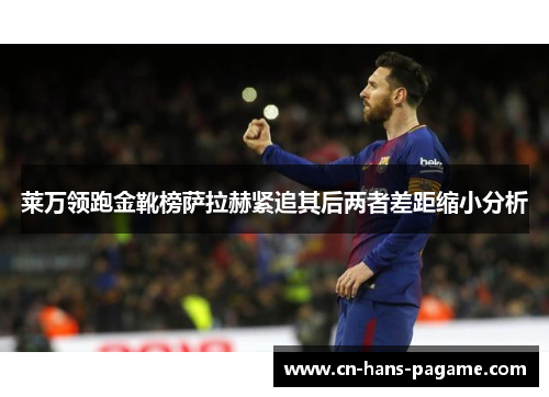 莱万领跑金靴榜萨拉赫紧追其后两者差距缩小分析