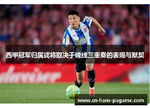西甲冠军归属或将取决于锋线三重奏的表现与默契