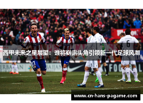 西甲未来之星展望：谁将崭露头角引领新一代足球风潮