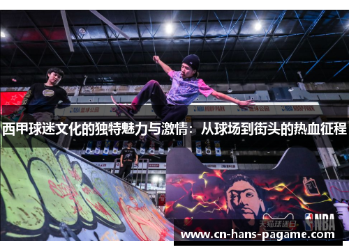 西甲球迷文化的独特魅力与激情：从球场到街头的热血征程