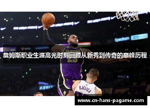 詹姆斯职业生涯高光时刻回顾从新秀到传奇的巅峰历程