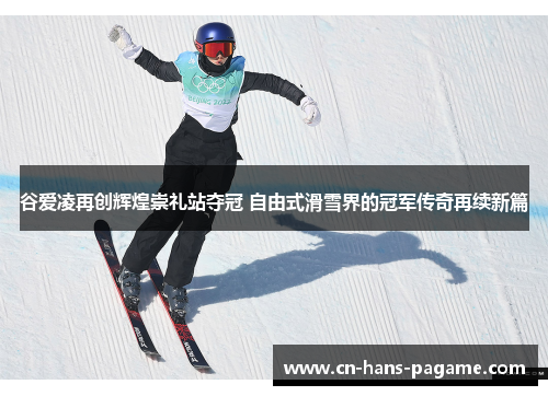 谷爱凌再创辉煌崇礼站夺冠 自由式滑雪界的冠军传奇再续新篇
