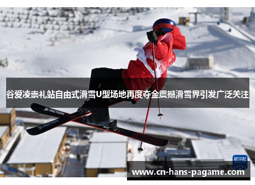 谷爱凌崇礼站自由式滑雪U型场地再度夺金震撼滑雪界引发广泛关注