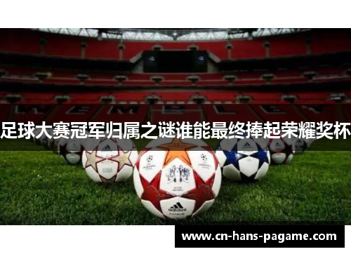 足球大赛冠军归属之谜谁能最终捧起荣耀奖杯