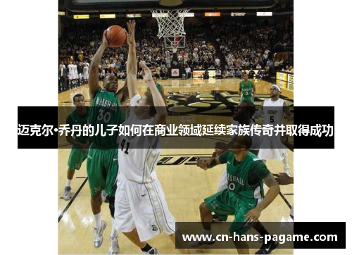 迈克尔·乔丹的儿子如何在商业领域延续家族传奇并取得成功