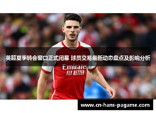 英超夏季转会窗口正式闭幕 球员交易最新动态盘点及影响分析