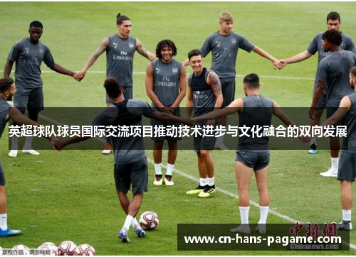 英超球队球员国际交流项目推动技术进步与文化融合的双向发展