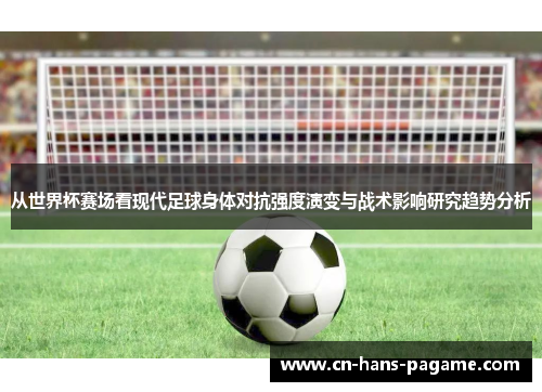 从世界杯赛场看现代足球身体对抗强度演变与战术影响研究趋势分析