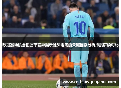 欧冠赛场机会把握率差异揭示胜负走向的关键因素分析深度解读对比