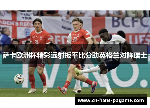萨卡欧洲杯精彩远射扳平比分助英格兰对阵瑞士