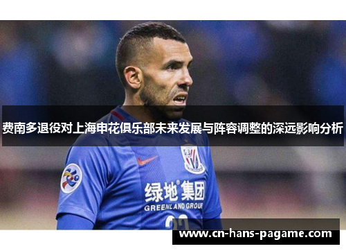 费南多退役对上海申花俱乐部未来发展与阵容调整的深远影响分析