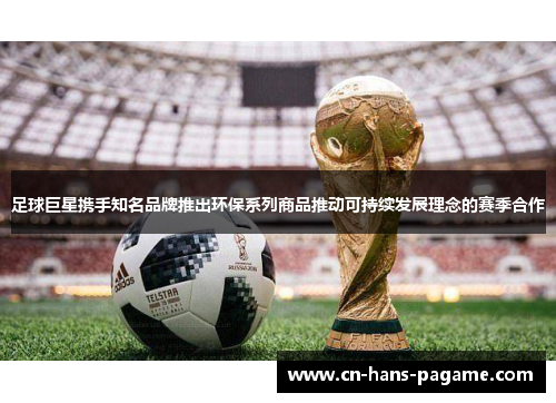 足球巨星携手知名品牌推出环保系列商品推动可持续发展理念的赛季合作
